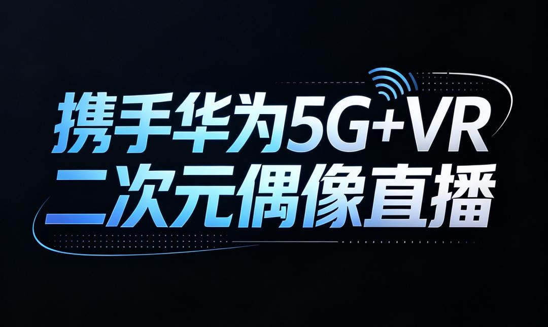 携手华为5G+VR二次元偶像直播